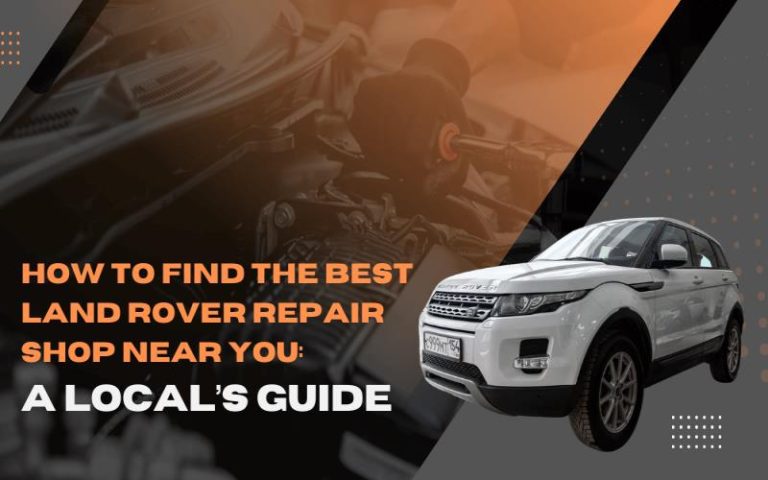 How to Find the Best Land Rover Repair Shop Near You: A Local’s Guide